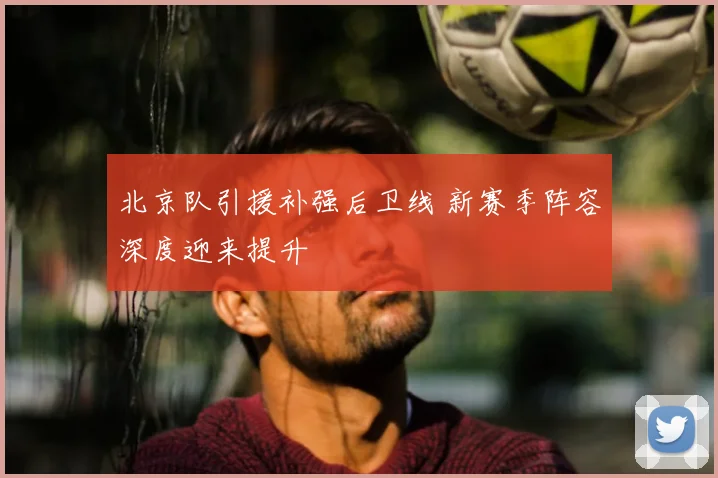 北京队引援补强后卫线 新赛季阵容深度迎来提升