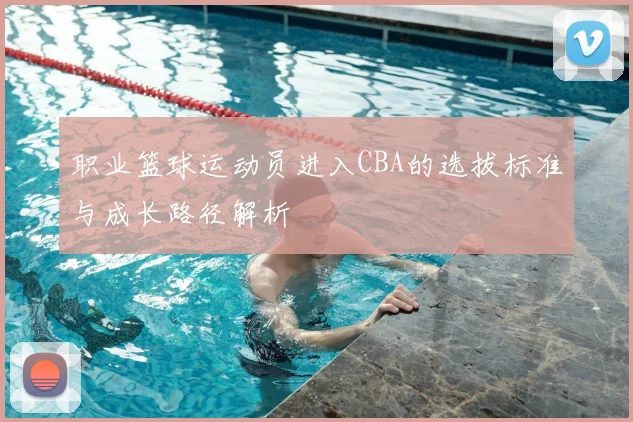 职业篮球运动员进入CBA的选拔标准与成长路径解析