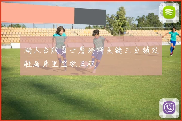 湖人击败勇士詹姆斯关键三分锁定胜局库里空砍三双
