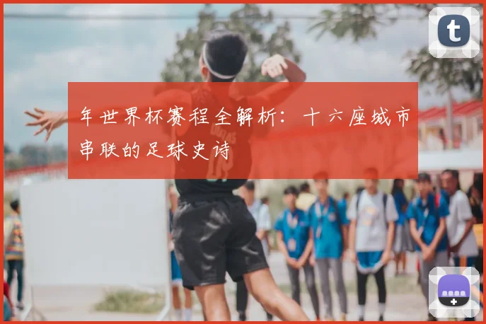 年世界杯赛程全解析：十六座城市串联的足球史诗