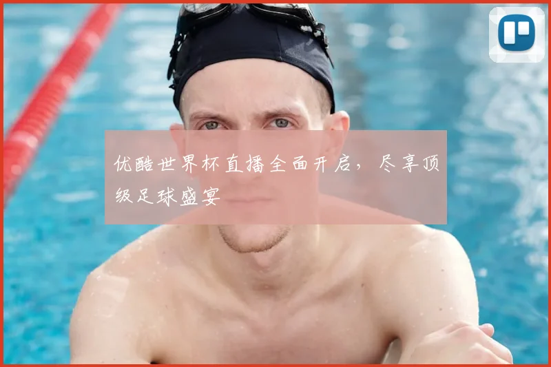 优酷世界杯直播全面开启，尽享顶级足球盛宴