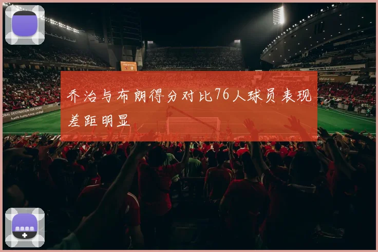 乔治与布朗得分对比76人球员表现差距明显
