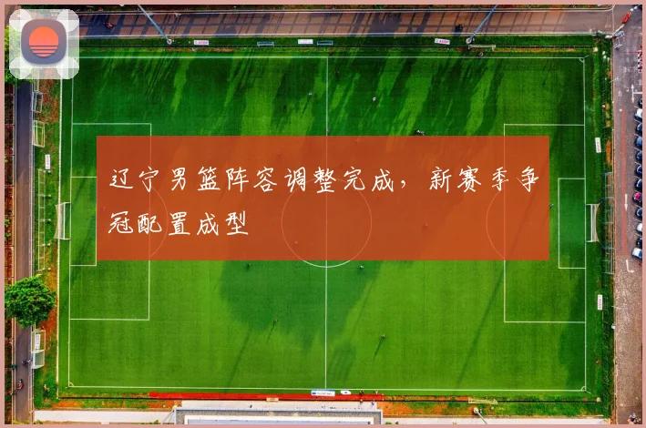辽宁男篮阵容调整完成，新赛季争冠配置成型