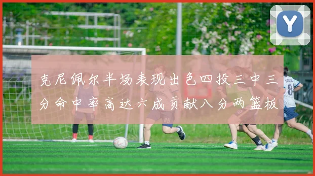 克尼佩尔半场表现出色四投三中三分命中率高达六成贡献八分两篮板