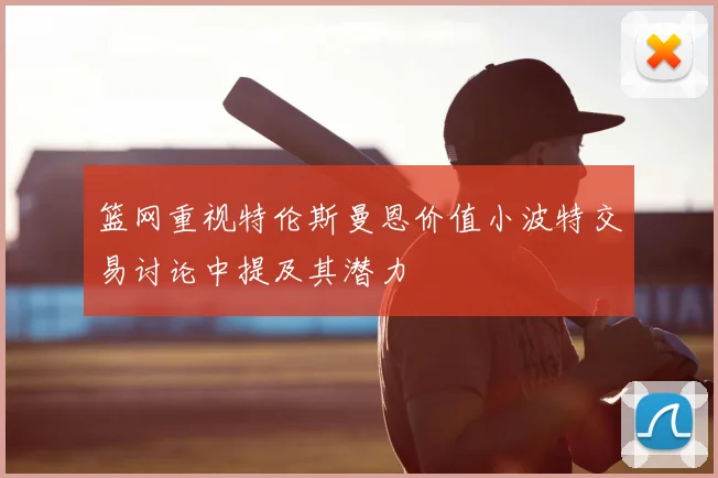 篮网重视特伦斯曼恩价值小波特交易讨论中提及其潜力