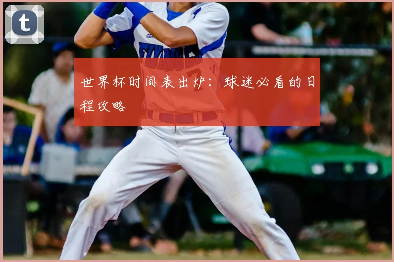 世界杯时间表出炉：球迷必看的日程攻略