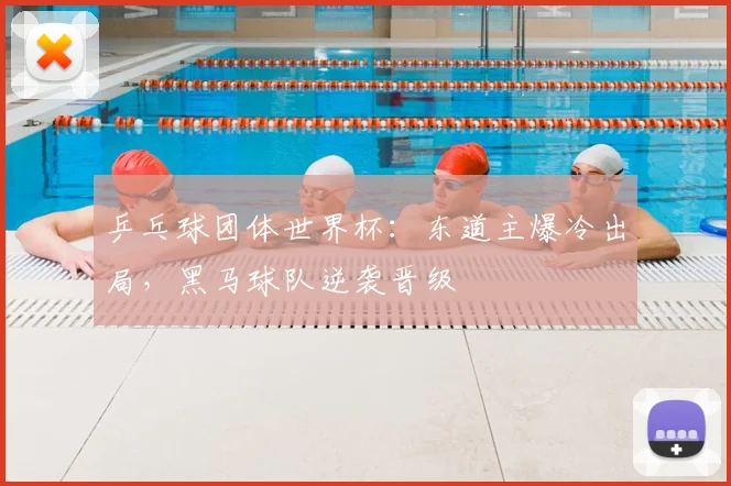 乒乓球团体世界杯：东道主爆冷出局，黑马球队逆袭晋级