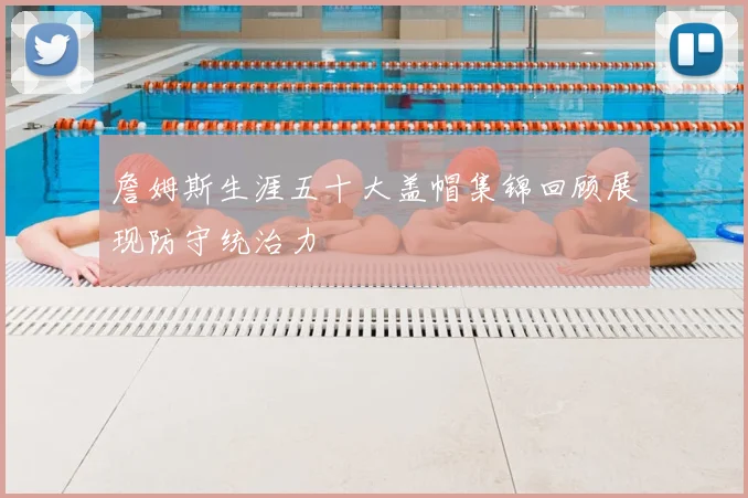詹姆斯生涯五十大盖帽集锦回顾展现防守统治力