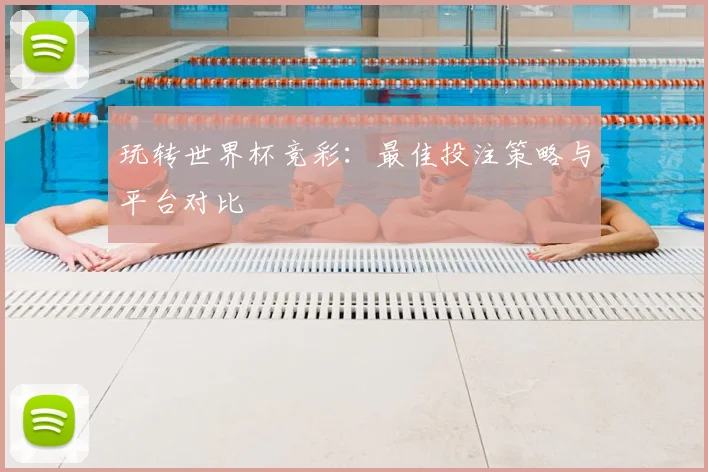 玩转世界杯竞彩:最佳投注策略与平台对比