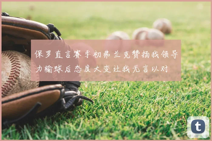 保罗直言赛季初弗兰克赞扬我领导力输球后态度大变让我无言以对