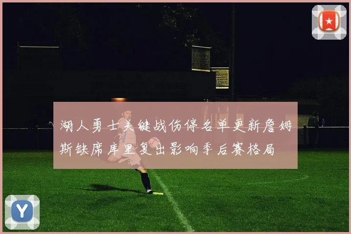湖人勇士关键战伤停名单更新詹姆斯缺席库里复出影响季后赛格局