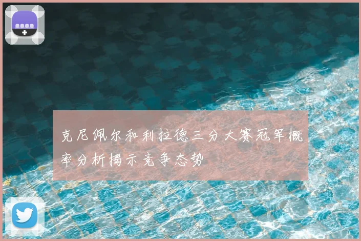 克尼佩尔和利拉德三分大赛冠军概率分析揭示竞争态势