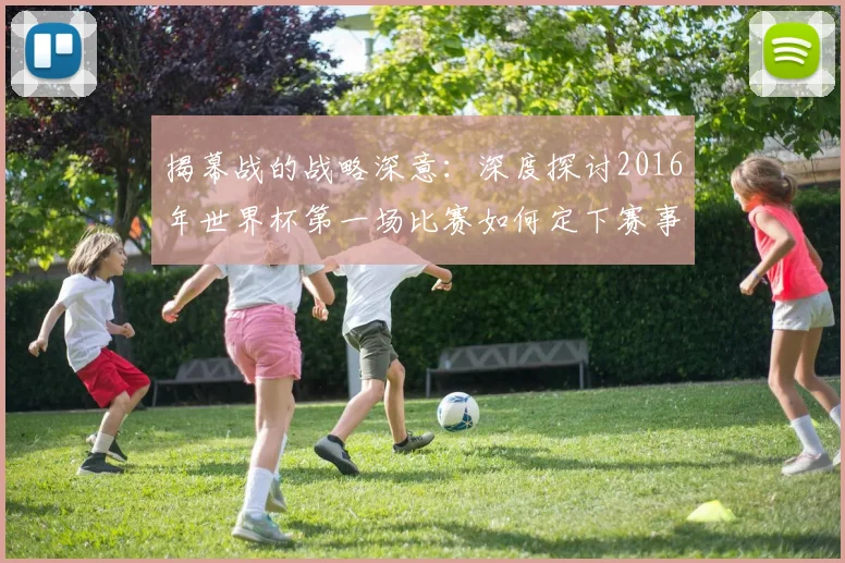揭幕战的战略深意：深度探讨2016年世界杯第一场比赛如何定下赛事基调