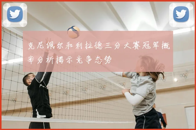 克尼佩尔和利拉德三分大赛冠军概率分析揭示竞争态势