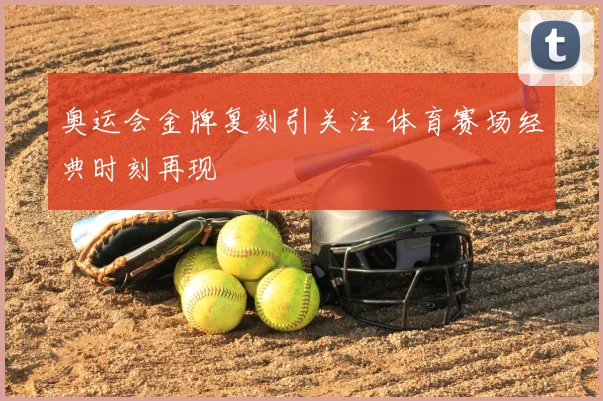 奥运会金牌复刻引关注 体育赛场经典时刻再现