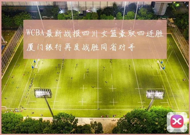 WCBA最新战报四川女篮豪取四连胜厦门银行再度战胜同省对手