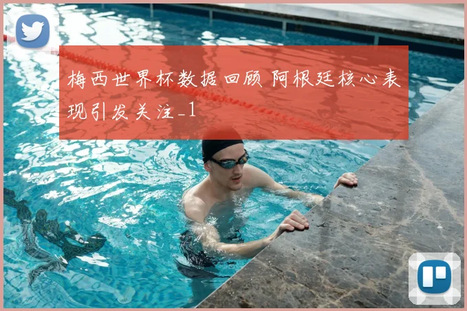 梅西世界杯数据回顾 阿根廷核心表现引发关注_1