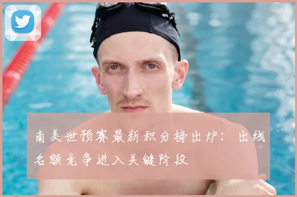 南美世预赛最新积分榜出炉：出线名额竞争进入关键阶段