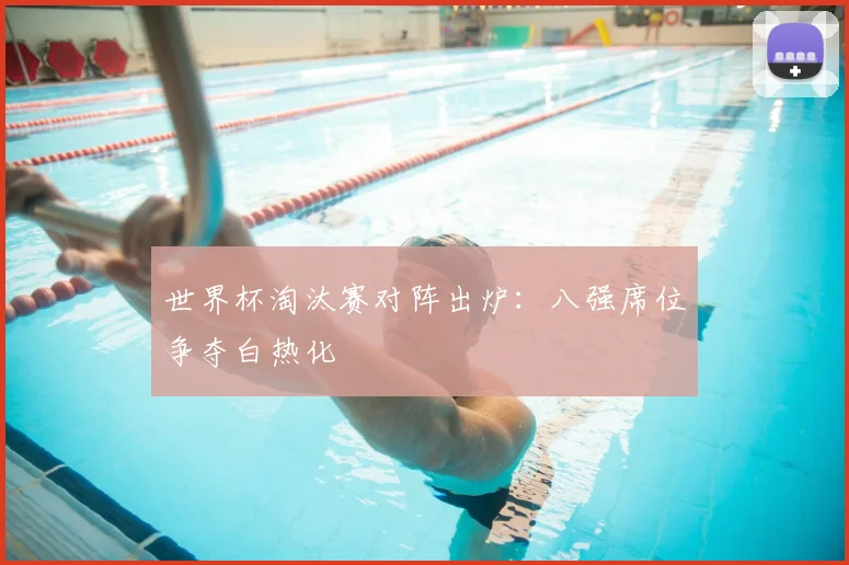 世界杯淘汰赛对阵出炉：八强席位争夺白热化