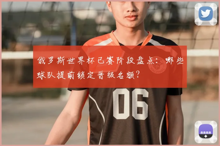 俄罗斯世界杯已赛阶段盘点：哪些球队提前锁定晋级名额？