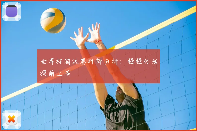 世界杯淘汰赛对阵分析：强强对话提前上演