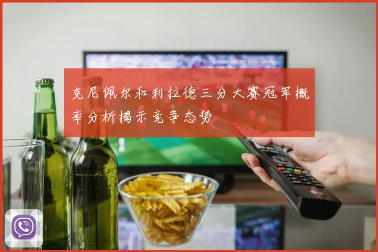 克尼佩尔和利拉德三分大赛冠军概率分析揭示竞争态势