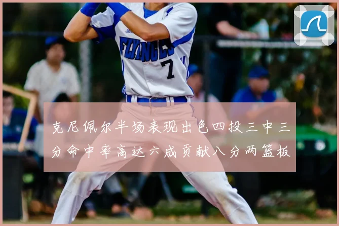 克尼佩尔半场表现出色四投三中三分命中率高达六成贡献八分两篮板