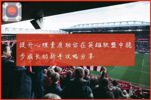 提升心理素质助你在英雄联盟中稳步成长的新手攻略分享