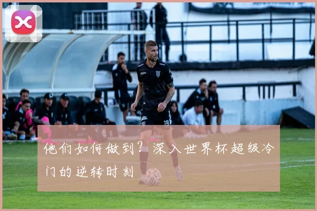 他们如何做到？深入世界杯超级冷门的逆转时刻