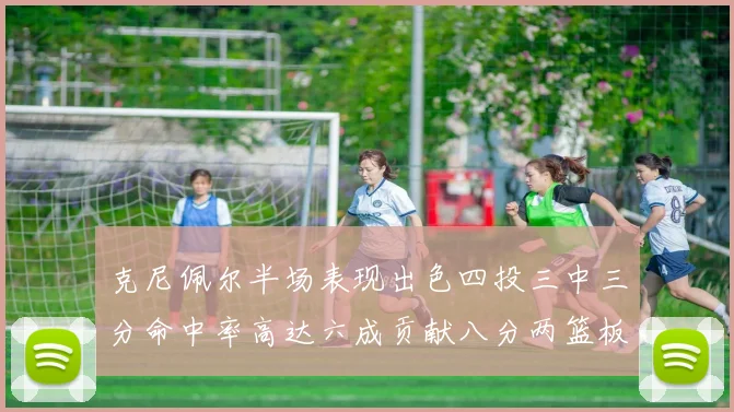 克尼佩尔半场表现出色四投三中三分命中率高达六成贡献八分两篮板
