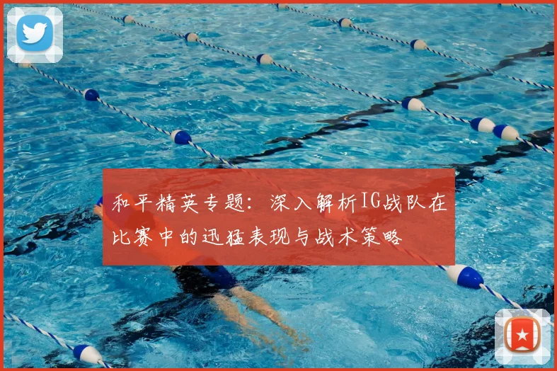 和平精英专题:深入解析IG战队在比赛中的迅猛表现与战术策略