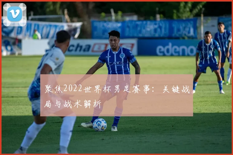 聚焦2022世界杯男足赛事：关键战局与战术解析