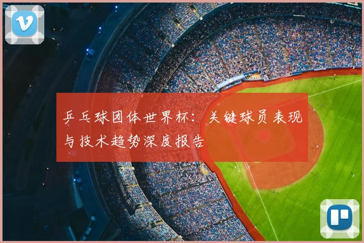 乒乓球团体世界杯：关键球员表现与技术趋势深度报告