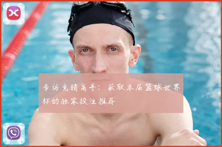 专访竞猜高手：获取本届篮球世界杯的独家投注推荐