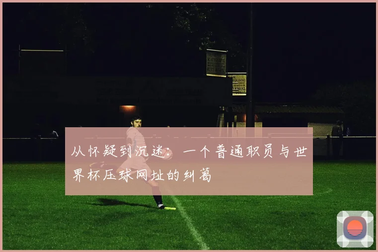 从怀疑到沉迷:一个普通职员与世界杯压球网址的纠葛