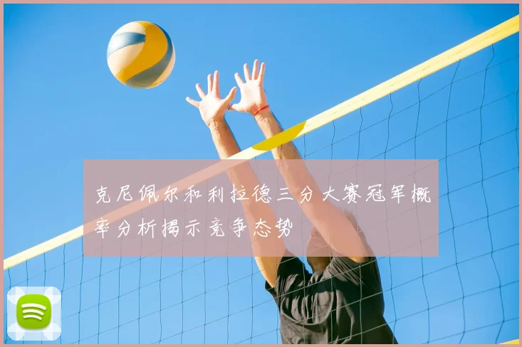 克尼佩尔和利拉德三分大赛冠军概率分析揭示竞争态势