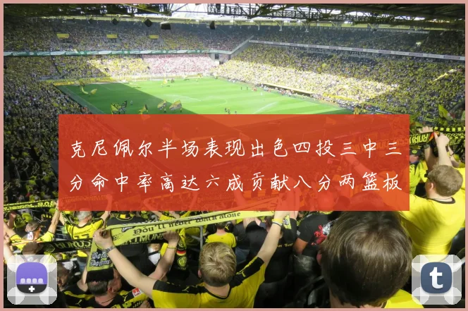 克尼佩尔半场表现出色四投三中三分命中率高达六成贡献八分两篮板
