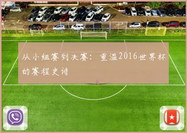 从小组赛到决赛：重温2016世界杯的赛程史诗