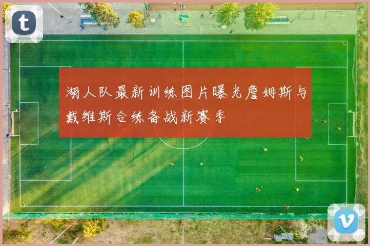 湖人队最新训练图片曝光詹姆斯与戴维斯合练备战新赛季