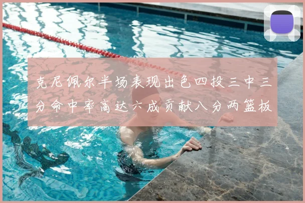 克尼佩尔半场表现出色四投三中三分命中率高达六成贡献八分两篮板