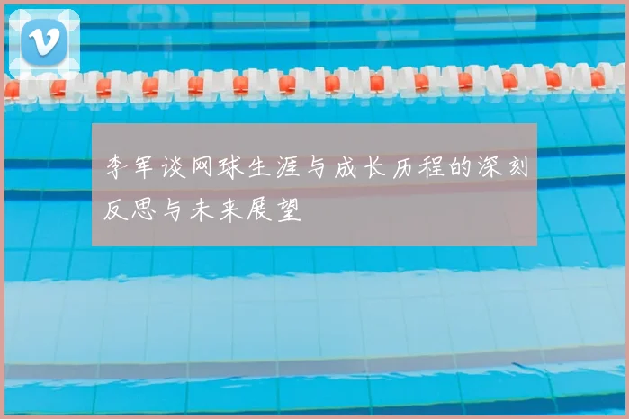 李军谈网球生涯与成长历程的深刻反思与未来展望