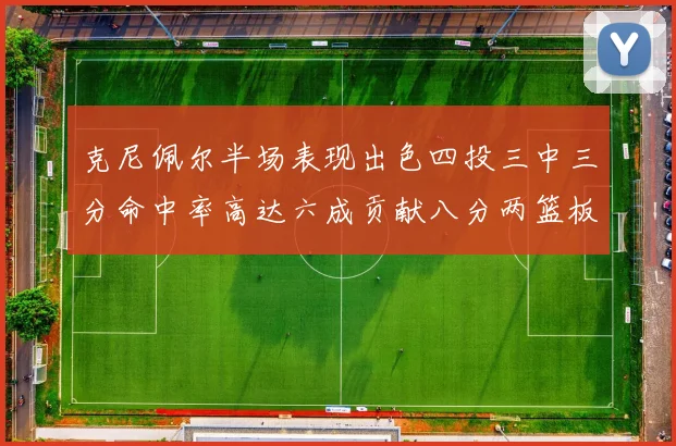 克尼佩尔半场表现出色四投三中三分命中率高达六成贡献八分两篮板