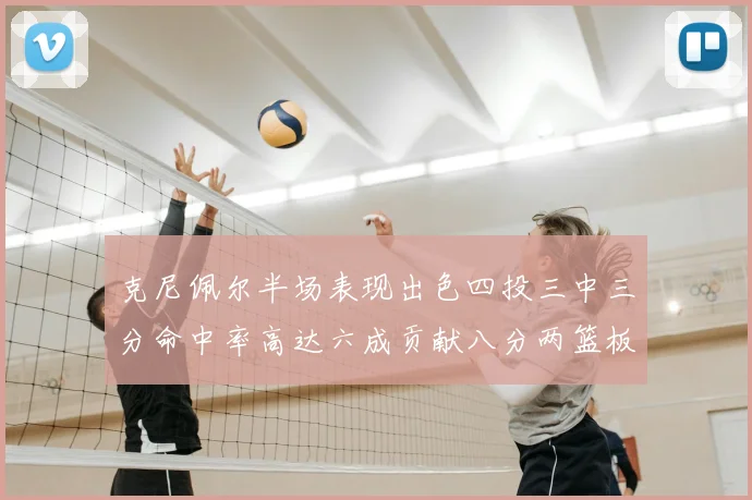 克尼佩尔半场表现出色四投三中三分命中率高达六成贡献八分两篮板
