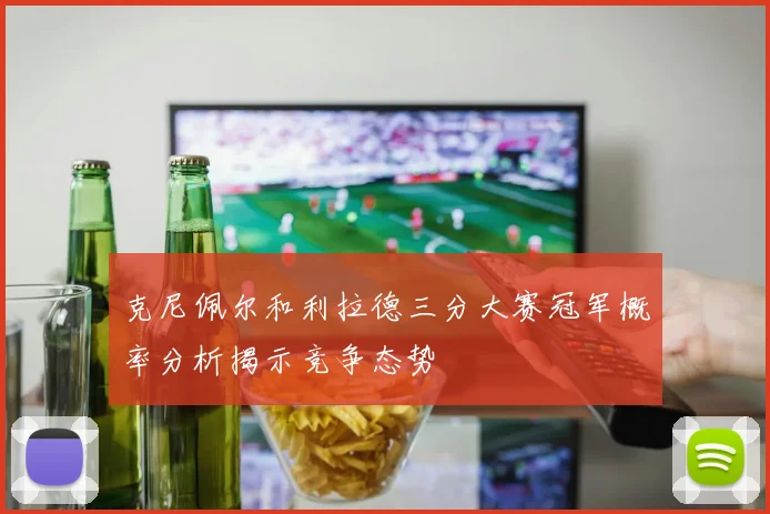 克尼佩尔和利拉德三分大赛冠军概率分析揭示竞争态势