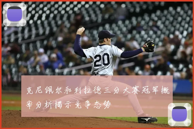 克尼佩尔和利拉德三分大赛冠军概率分析揭示竞争态势