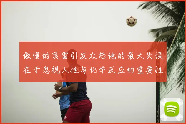 傲慢的莫雷引发众怒他的最大失误在于忽视人性与化学反应的重要性
