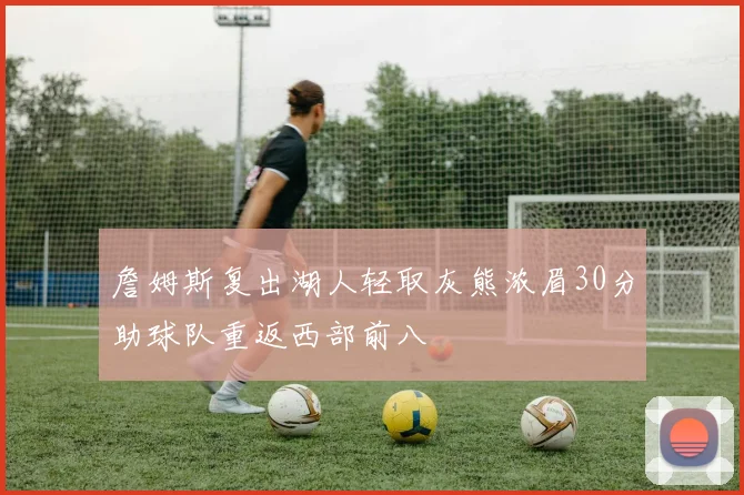 詹姆斯复出湖人轻取灰熊浓眉30分助球队重返西部前八