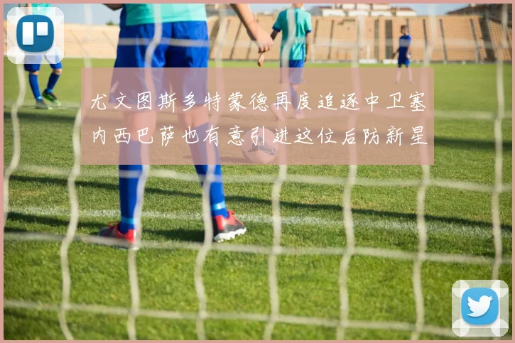 尤文图斯多特蒙德再度追逐中卫塞内西巴萨也有意引进这位后防新星
