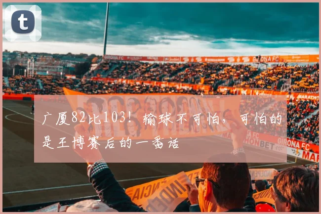 广厦82比103！输球不可怕，可怕的是王博赛后的一番话
