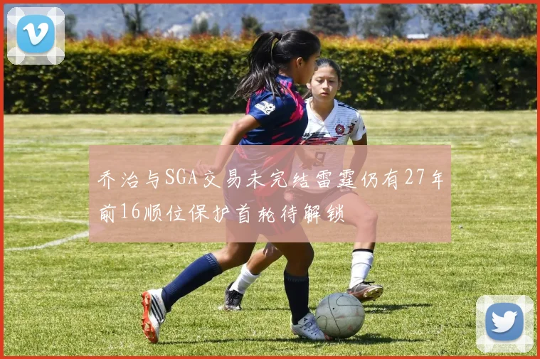 乔治与SGA交易未完结雷霆仍有27年前16顺位保护首轮待解锁